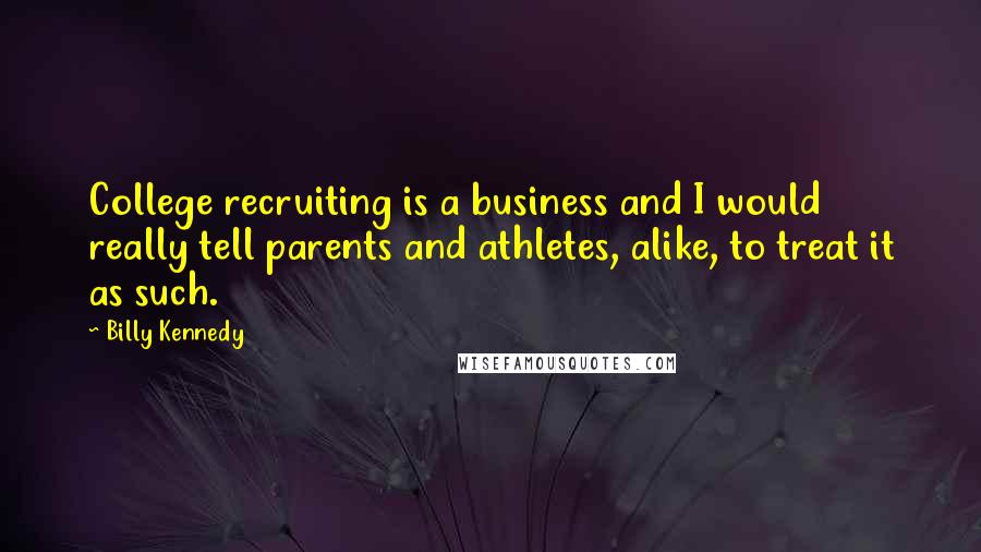 Billy Kennedy Quotes: College recruiting is a business and I would really tell parents and athletes, alike, to treat it as such.