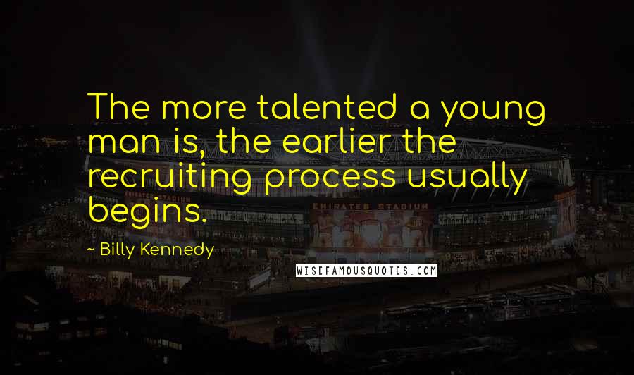 Billy Kennedy Quotes: The more talented a young man is, the earlier the recruiting process usually begins.
