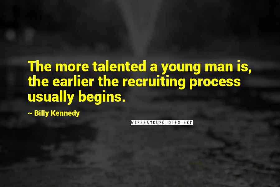 Billy Kennedy Quotes: The more talented a young man is, the earlier the recruiting process usually begins.