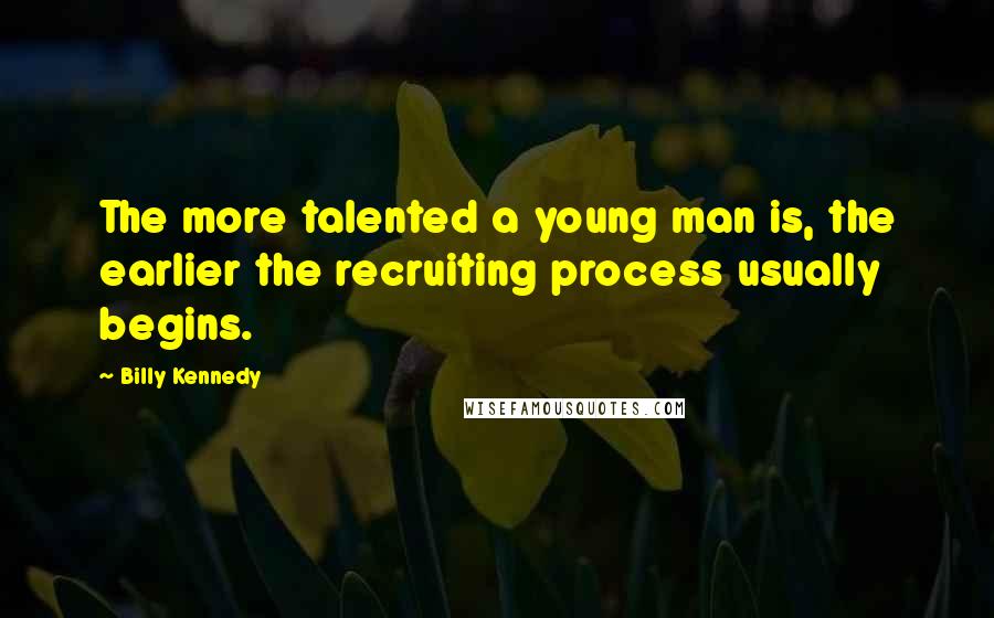 Billy Kennedy Quotes: The more talented a young man is, the earlier the recruiting process usually begins.