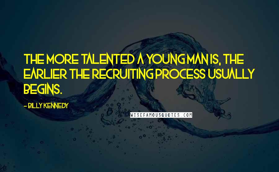 Billy Kennedy Quotes: The more talented a young man is, the earlier the recruiting process usually begins.