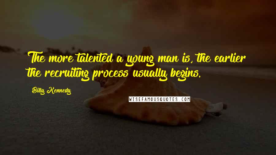 Billy Kennedy Quotes: The more talented a young man is, the earlier the recruiting process usually begins.