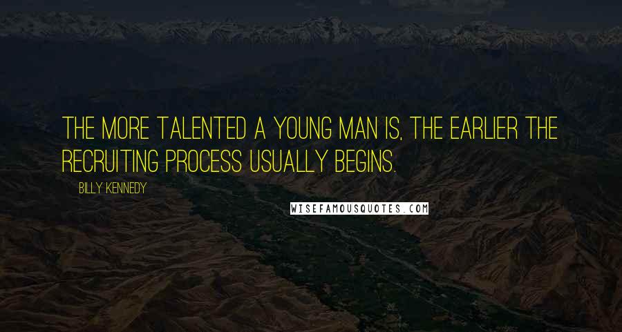 Billy Kennedy Quotes: The more talented a young man is, the earlier the recruiting process usually begins.