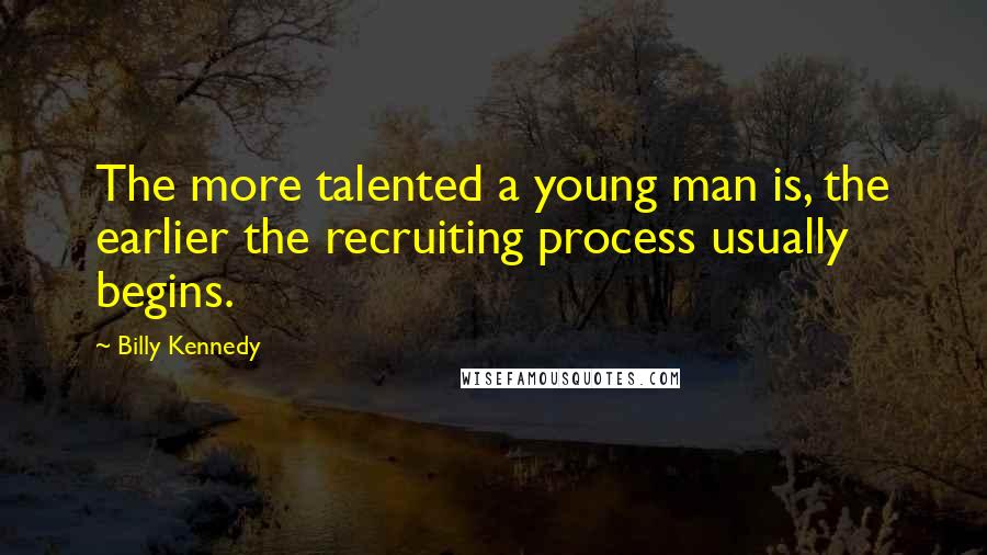 Billy Kennedy Quotes: The more talented a young man is, the earlier the recruiting process usually begins.