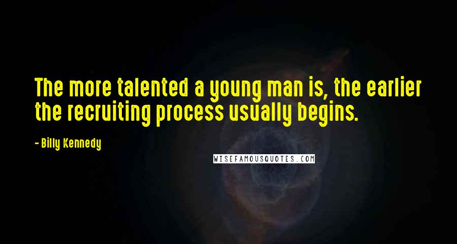 Billy Kennedy Quotes: The more talented a young man is, the earlier the recruiting process usually begins.