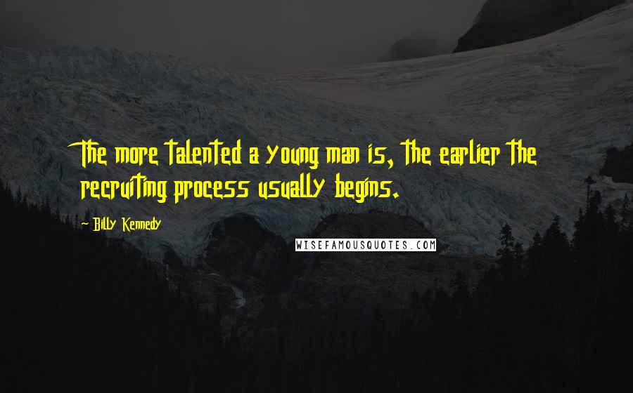 Billy Kennedy Quotes: The more talented a young man is, the earlier the recruiting process usually begins.