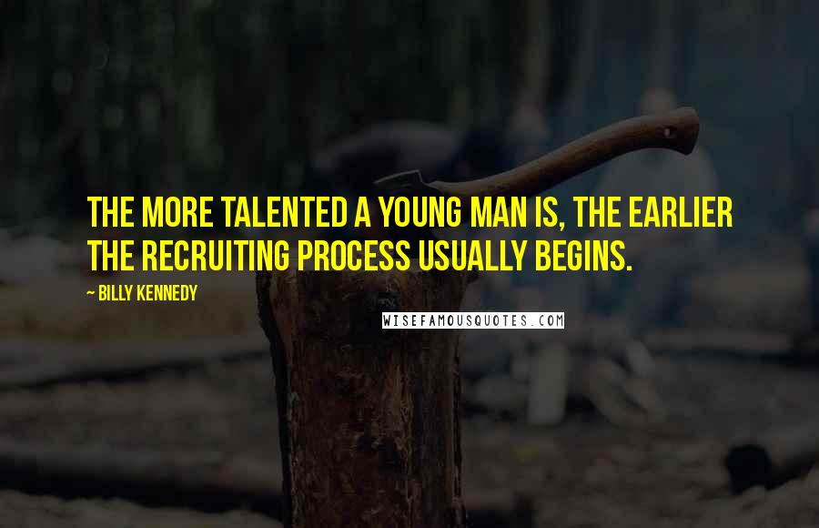 Billy Kennedy Quotes: The more talented a young man is, the earlier the recruiting process usually begins.