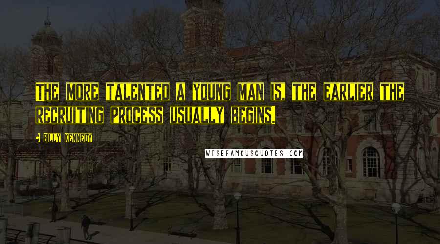 Billy Kennedy Quotes: The more talented a young man is, the earlier the recruiting process usually begins.