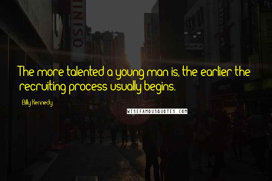 Billy Kennedy Quotes: The more talented a young man is, the earlier the recruiting process usually begins.