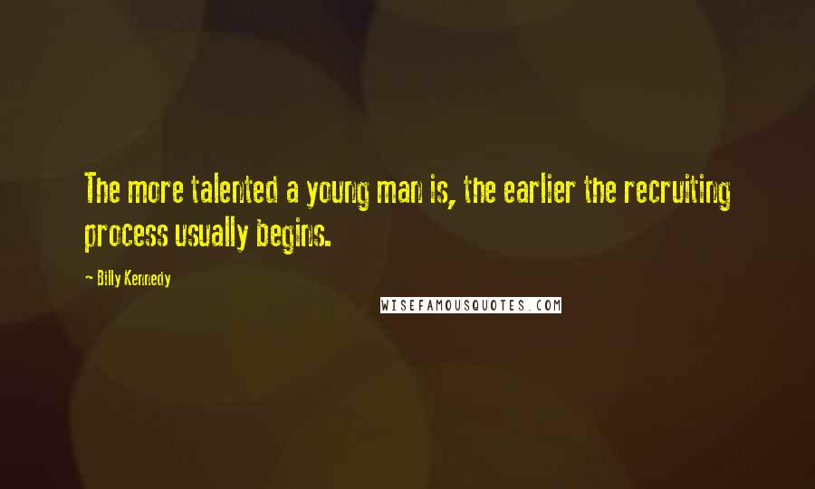 Billy Kennedy Quotes: The more talented a young man is, the earlier the recruiting process usually begins.