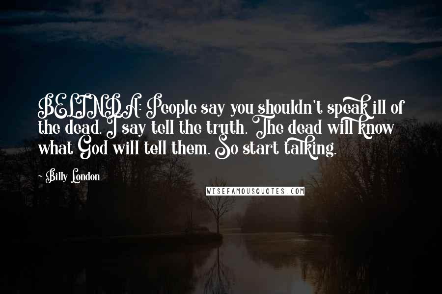 Billy London Quotes: BELINDA: People say you shouldn't speak ill of the dead. I say tell the truth. The dead will know what God will tell them. So start talking.