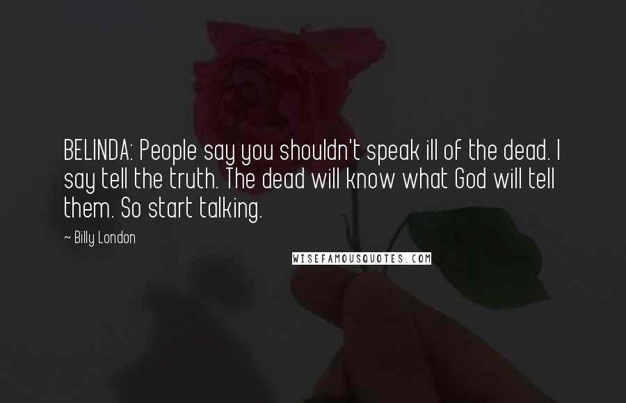 Billy London Quotes: BELINDA: People say you shouldn't speak ill of the dead. I say tell the truth. The dead will know what God will tell them. So start talking.