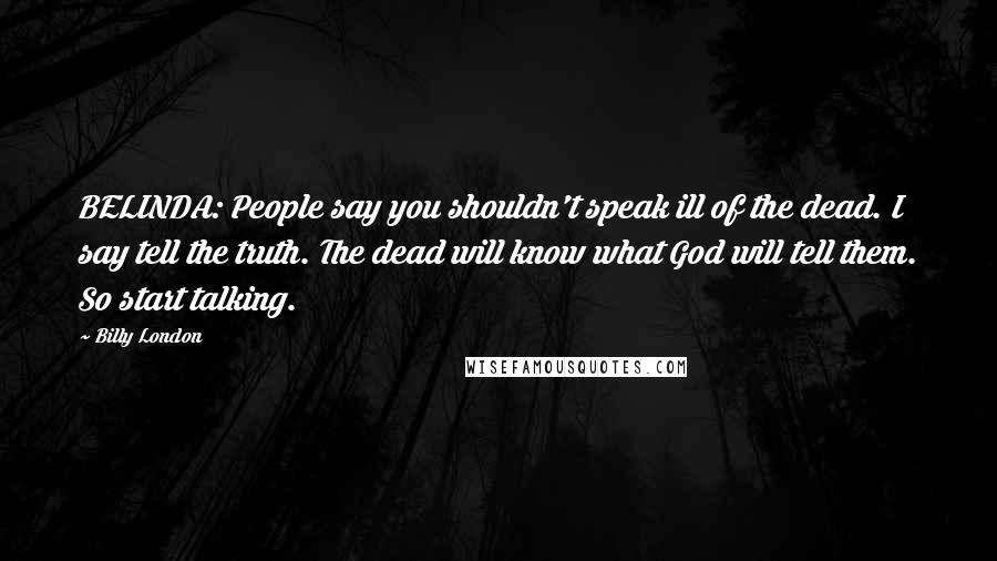 Billy London Quotes: BELINDA: People say you shouldn't speak ill of the dead. I say tell the truth. The dead will know what God will tell them. So start talking.