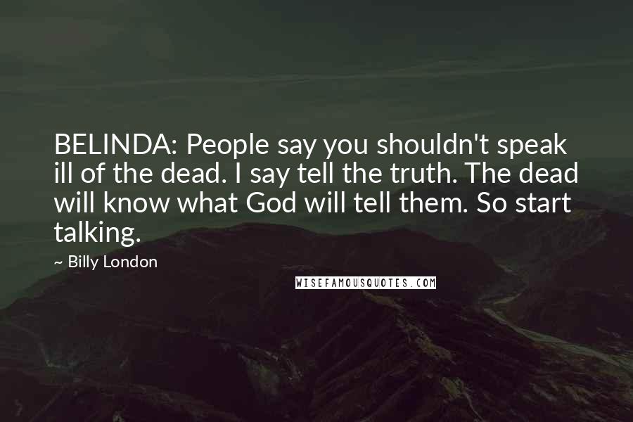 Billy London Quotes: BELINDA: People say you shouldn't speak ill of the dead. I say tell the truth. The dead will know what God will tell them. So start talking.