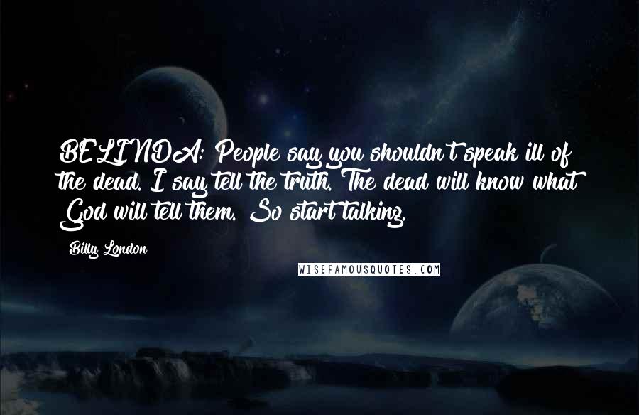 Billy London Quotes: BELINDA: People say you shouldn't speak ill of the dead. I say tell the truth. The dead will know what God will tell them. So start talking.