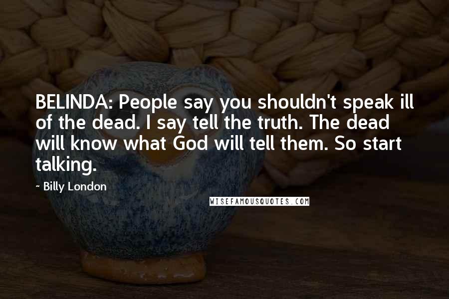 Billy London Quotes: BELINDA: People say you shouldn't speak ill of the dead. I say tell the truth. The dead will know what God will tell them. So start talking.