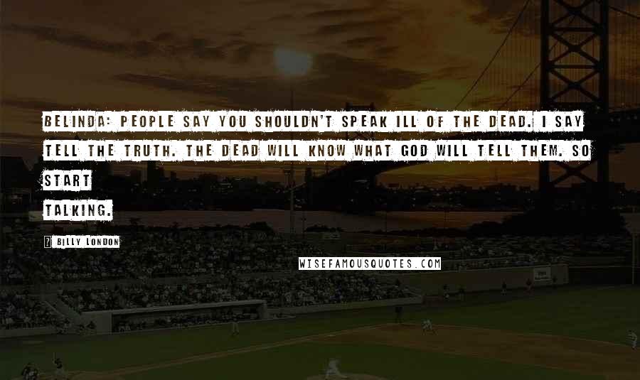 Billy London Quotes: BELINDA: People say you shouldn't speak ill of the dead. I say tell the truth. The dead will know what God will tell them. So start talking.