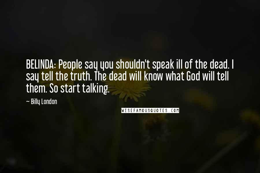 Billy London Quotes: BELINDA: People say you shouldn't speak ill of the dead. I say tell the truth. The dead will know what God will tell them. So start talking.