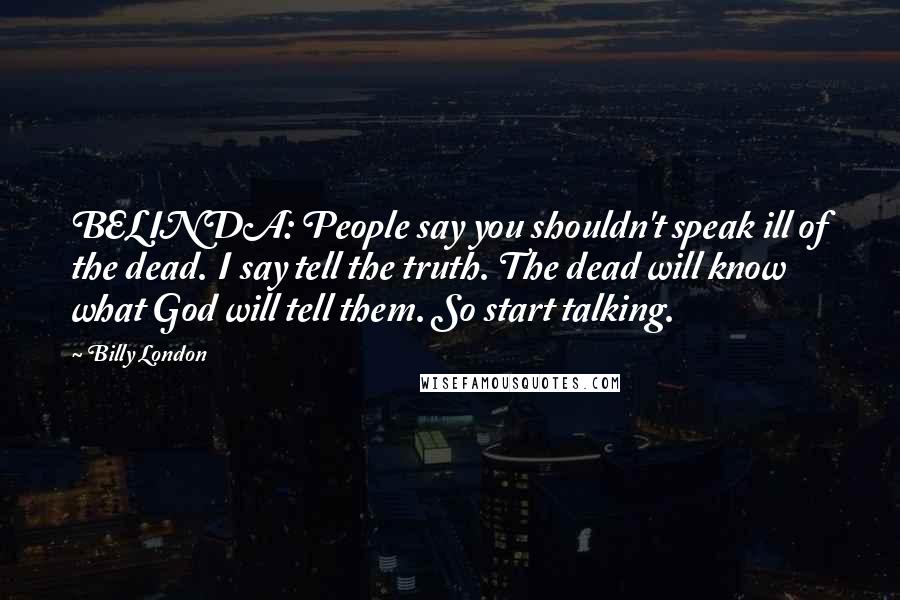 Billy London Quotes: BELINDA: People say you shouldn't speak ill of the dead. I say tell the truth. The dead will know what God will tell them. So start talking.