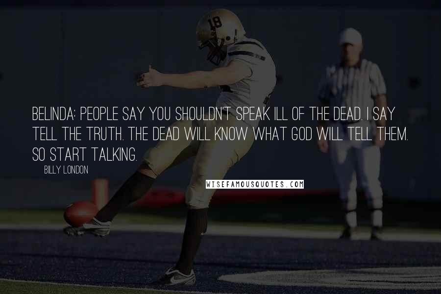 Billy London Quotes: BELINDA: People say you shouldn't speak ill of the dead. I say tell the truth. The dead will know what God will tell them. So start talking.