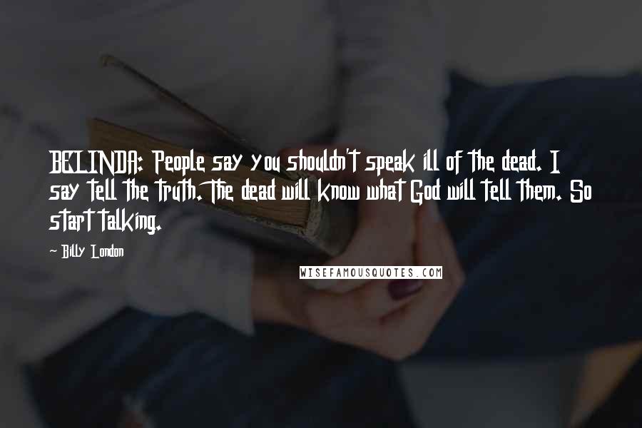 Billy London Quotes: BELINDA: People say you shouldn't speak ill of the dead. I say tell the truth. The dead will know what God will tell them. So start talking.