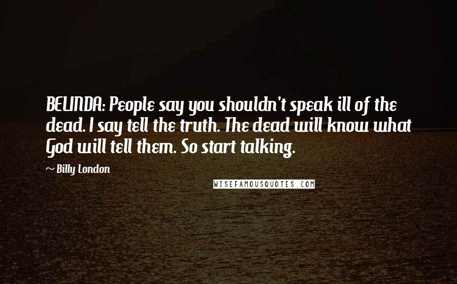 Billy London Quotes: BELINDA: People say you shouldn't speak ill of the dead. I say tell the truth. The dead will know what God will tell them. So start talking.