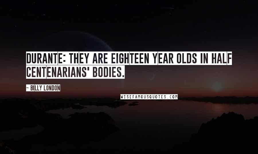 Billy London Quotes: DURANTE: They are eighteen year olds in half centenarians' bodies.