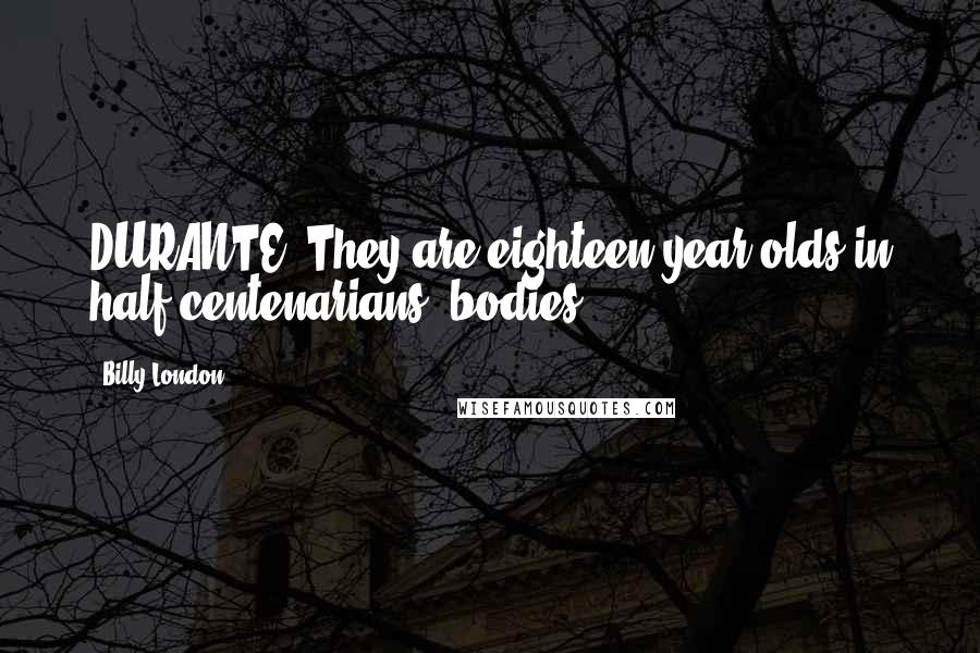 Billy London Quotes: DURANTE: They are eighteen year olds in half centenarians' bodies.