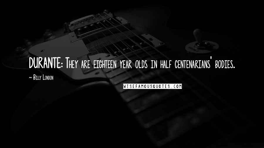 Billy London Quotes: DURANTE: They are eighteen year olds in half centenarians' bodies.