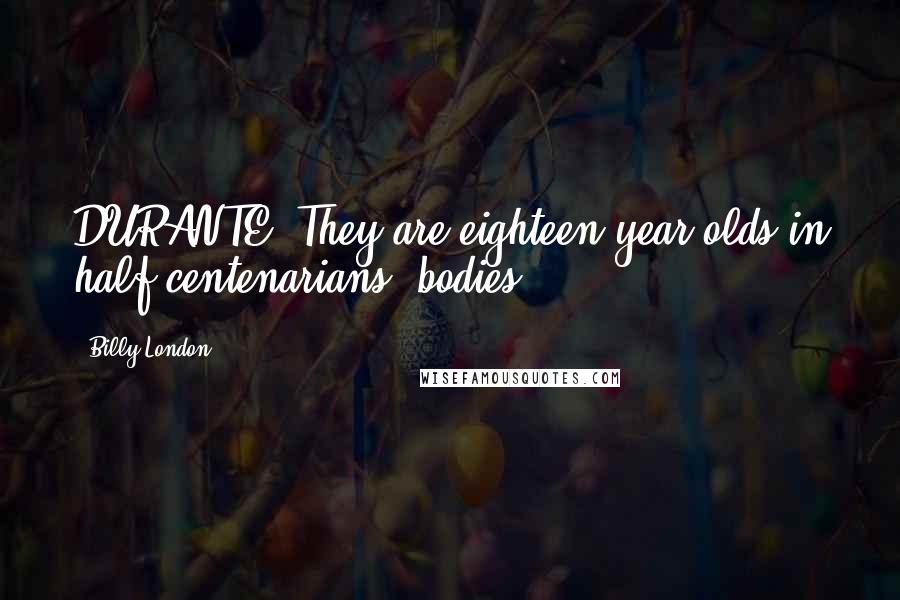 Billy London Quotes: DURANTE: They are eighteen year olds in half centenarians' bodies.