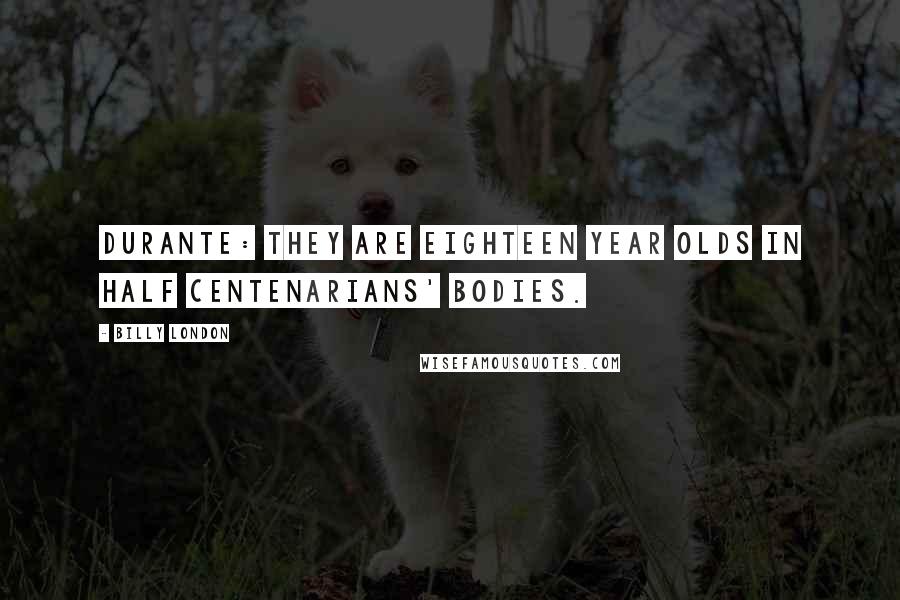 Billy London Quotes: DURANTE: They are eighteen year olds in half centenarians' bodies.