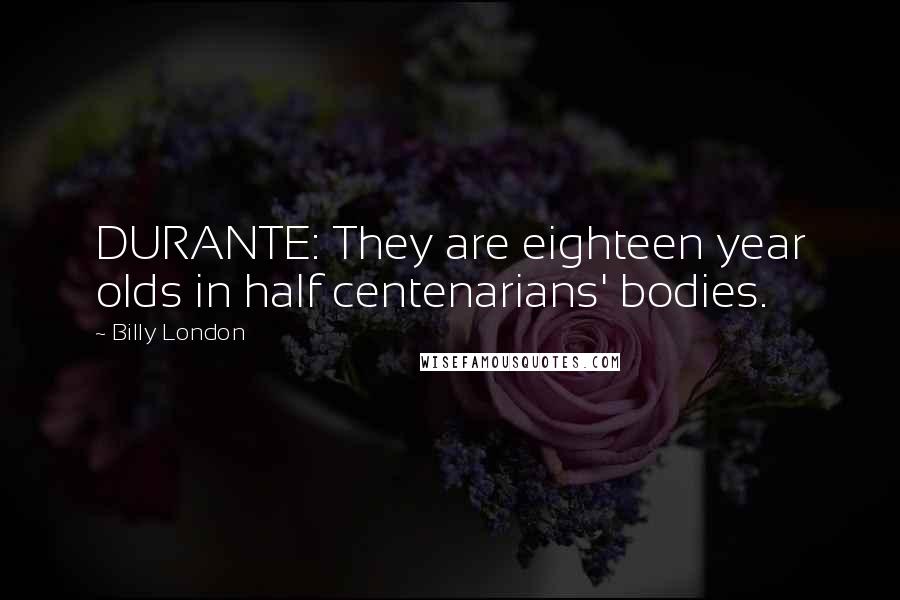 Billy London Quotes: DURANTE: They are eighteen year olds in half centenarians' bodies.