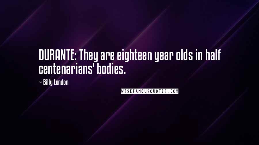 Billy London Quotes: DURANTE: They are eighteen year olds in half centenarians' bodies.