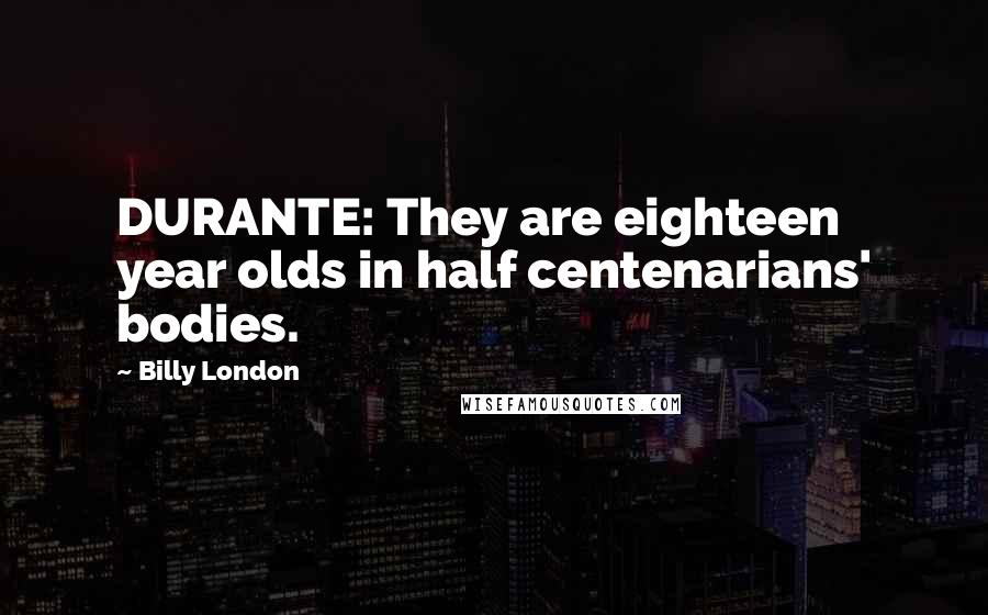 Billy London Quotes: DURANTE: They are eighteen year olds in half centenarians' bodies.