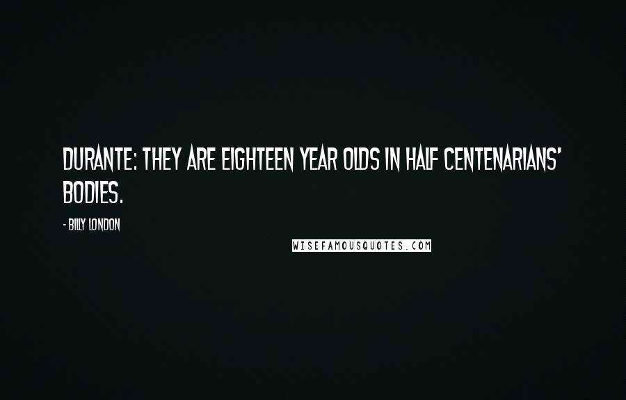 Billy London Quotes: DURANTE: They are eighteen year olds in half centenarians' bodies.
