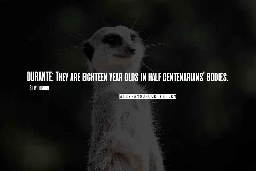 Billy London Quotes: DURANTE: They are eighteen year olds in half centenarians' bodies.