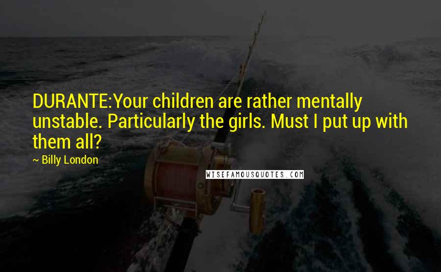 Billy London Quotes: DURANTE:Your children are rather mentally unstable. Particularly the girls. Must I put up with them all?