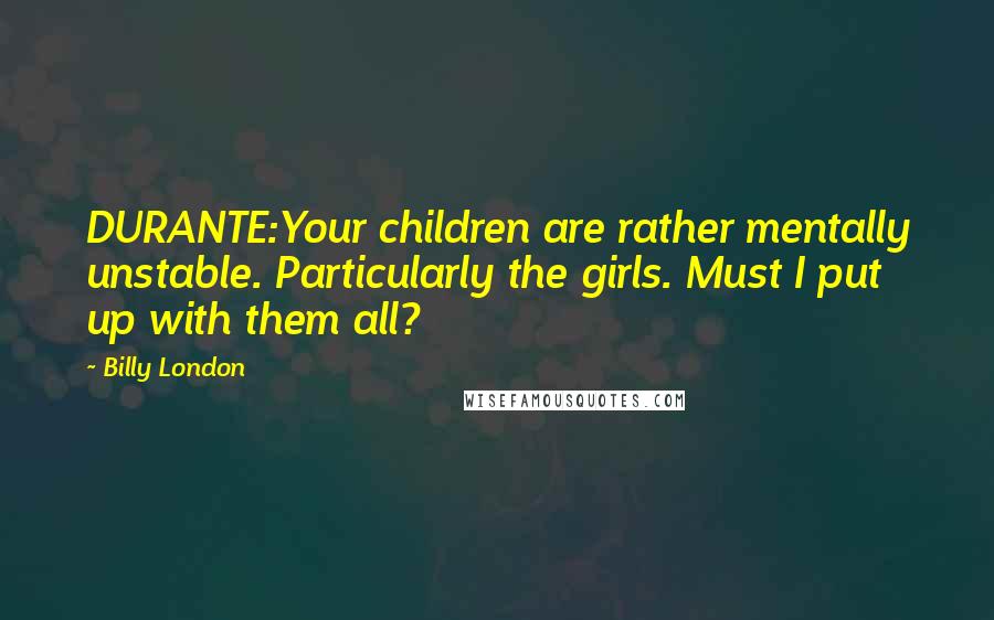 Billy London Quotes: DURANTE:Your children are rather mentally unstable. Particularly the girls. Must I put up with them all?