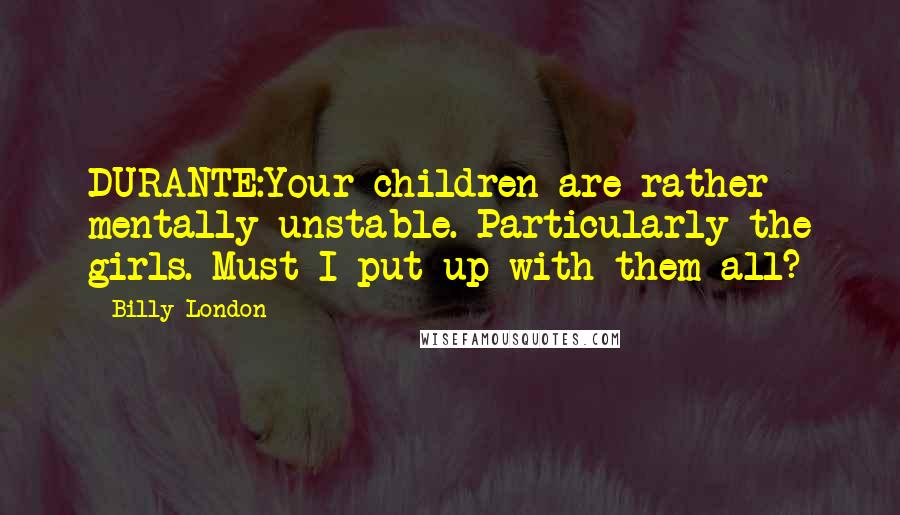 Billy London Quotes: DURANTE:Your children are rather mentally unstable. Particularly the girls. Must I put up with them all?