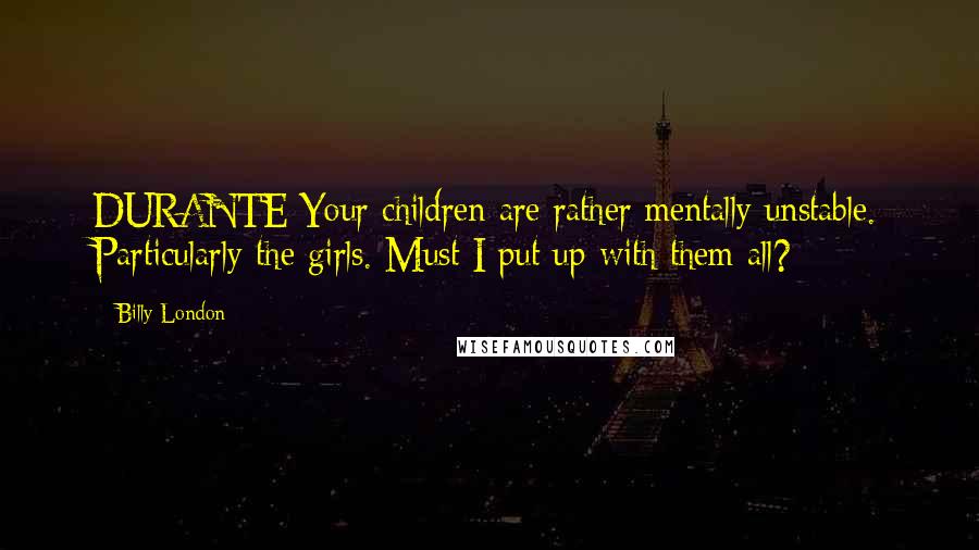 Billy London Quotes: DURANTE:Your children are rather mentally unstable. Particularly the girls. Must I put up with them all?