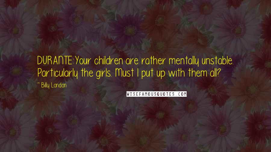 Billy London Quotes: DURANTE:Your children are rather mentally unstable. Particularly the girls. Must I put up with them all?