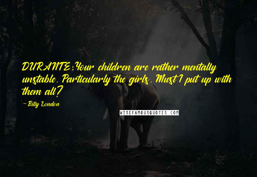 Billy London Quotes: DURANTE:Your children are rather mentally unstable. Particularly the girls. Must I put up with them all?
