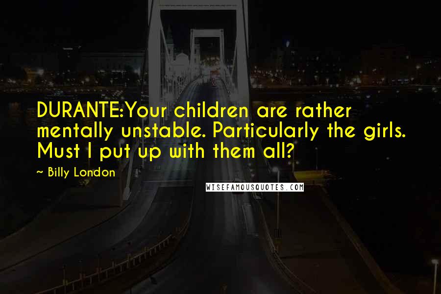 Billy London Quotes: DURANTE:Your children are rather mentally unstable. Particularly the girls. Must I put up with them all?