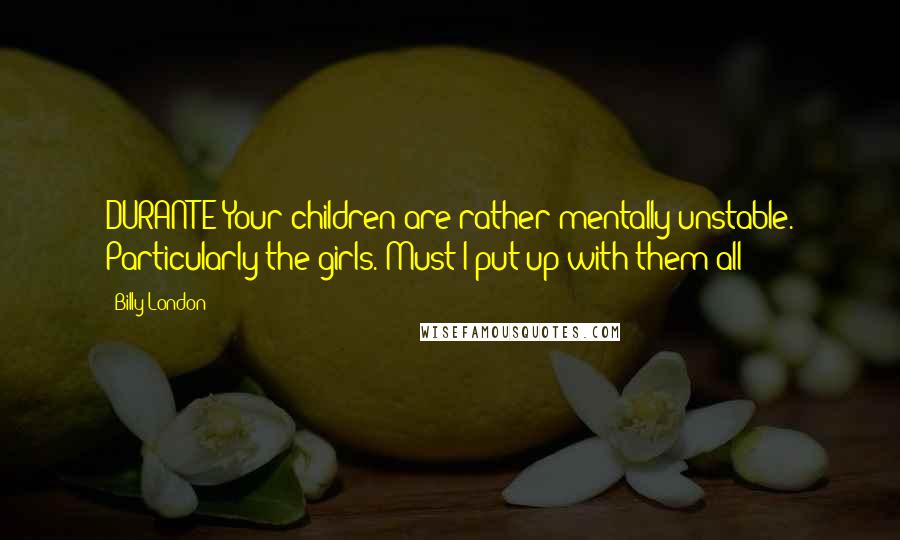 Billy London Quotes: DURANTE:Your children are rather mentally unstable. Particularly the girls. Must I put up with them all?