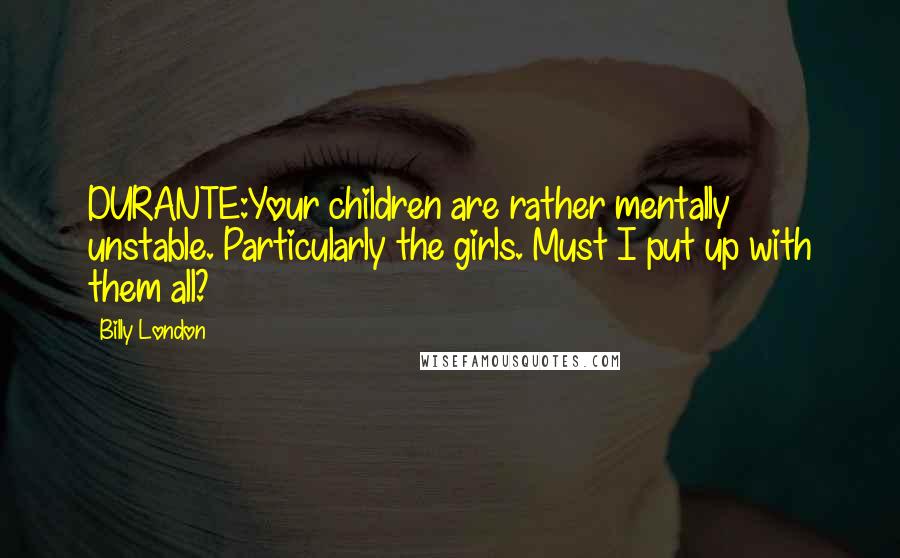 Billy London Quotes: DURANTE:Your children are rather mentally unstable. Particularly the girls. Must I put up with them all?