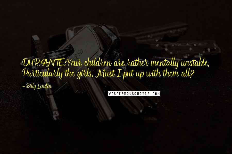 Billy London Quotes: DURANTE:Your children are rather mentally unstable. Particularly the girls. Must I put up with them all?