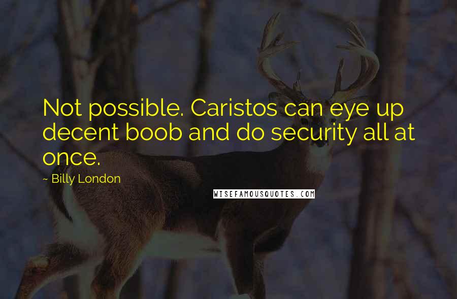 Billy London Quotes: Not possible. Caristos can eye up decent boob and do security all at once.