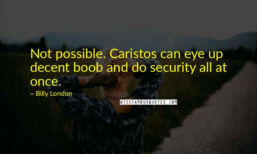 Billy London Quotes: Not possible. Caristos can eye up decent boob and do security all at once.