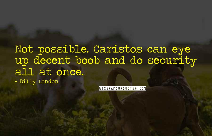 Billy London Quotes: Not possible. Caristos can eye up decent boob and do security all at once.