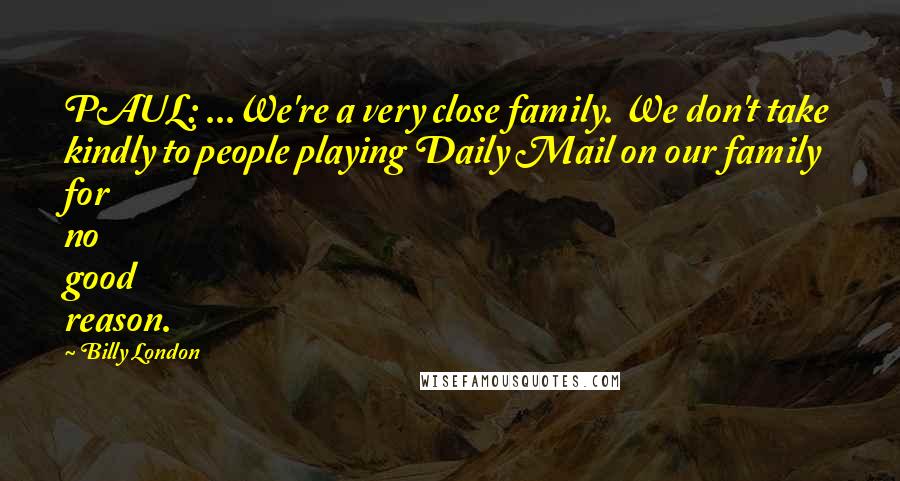 Billy London Quotes: PAUL: ...We're a very close family. We don't take kindly to people playing Daily Mail on our family for no good reason.